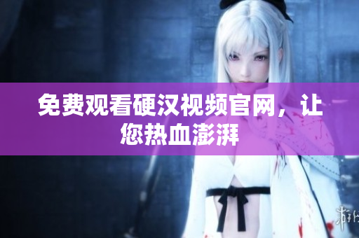 免费观看硬汉视频官网，让您热血澎湃