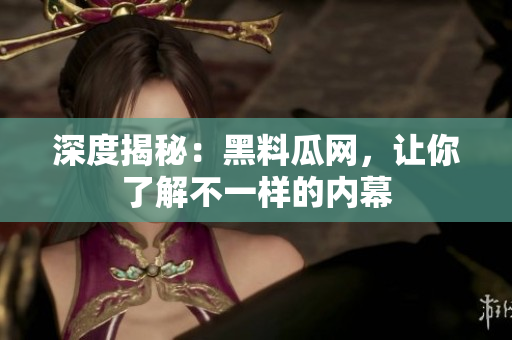 深度揭秘：黑料瓜网，让你了解不一样的内幕