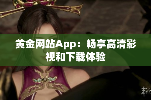 黄金网站App：畅享高清影视和下载体验