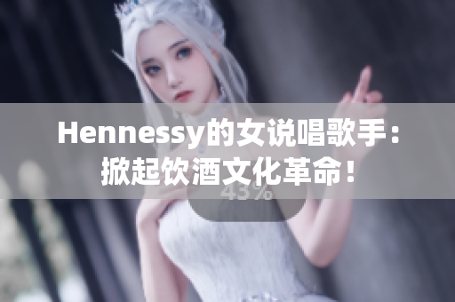 Hennessy的女说唱歌手：掀起饮酒文化革命！