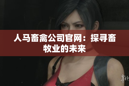 人马畜禽公司官网：探寻畜牧业的未来