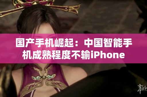 国产手机崛起：中国智能手机成熟程度不输iPhone