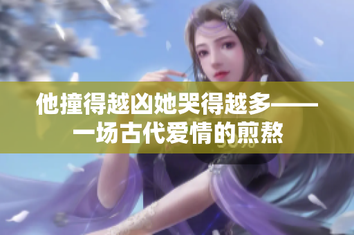 他撞得越凶她哭得越多——一场古代爱情的煎熬
