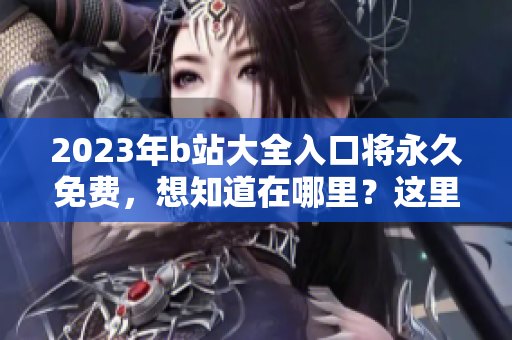 2023年b站大全入口将永久免费，想知道在哪里？这里为你解答！