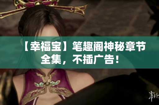【幸福宝】笔趣阁神秘章节全集，不插广告！
