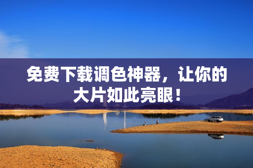 免费下载调色神器，让你的大片如此亮眼！