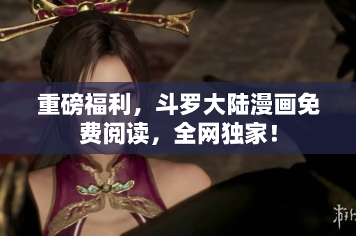重磅福利，斗罗大陆漫画免费阅读，全网独家！