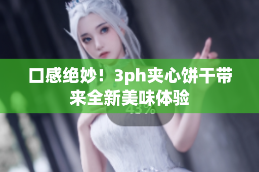 口感绝妙！3ph夹心饼干带来全新美味体验