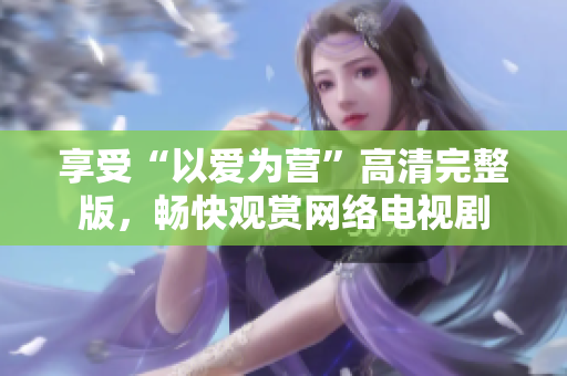 享受“以爱为营”高清完整版，畅快观赏网络电视剧