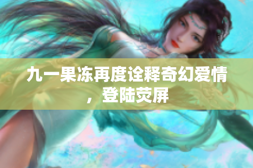 九一果冻再度诠释奇幻爱情，登陆荧屏