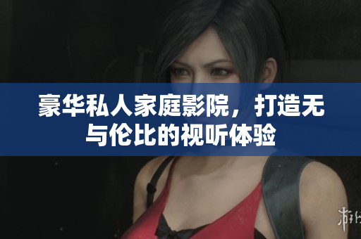 豪华私人家庭影院，打造无与伦比的视听体验