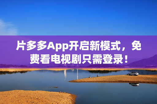 片多多App开启新模式，免费看电视剧只需登录！