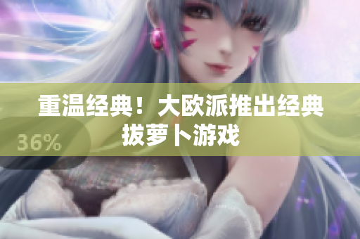 重温经典！大欧派推出经典拔萝卜游戏