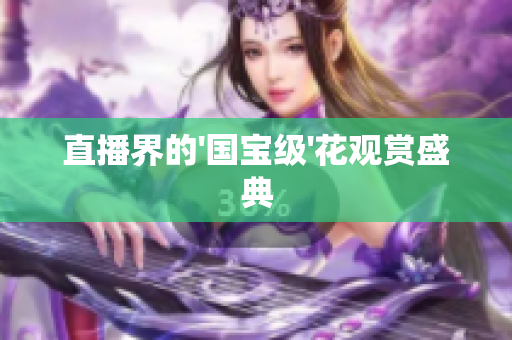 直播界的'国宝级'花观赏盛典