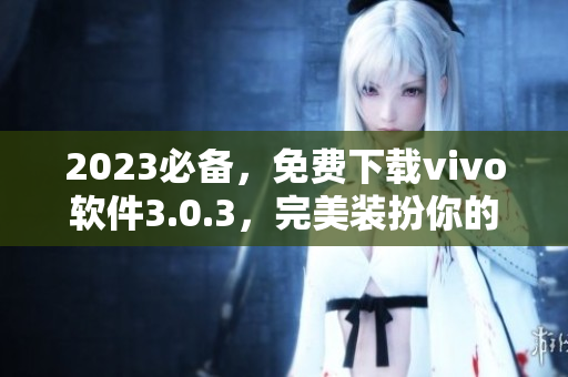 2023必备，免费下载vivo软件3.0.3，完美装扮你的手机
