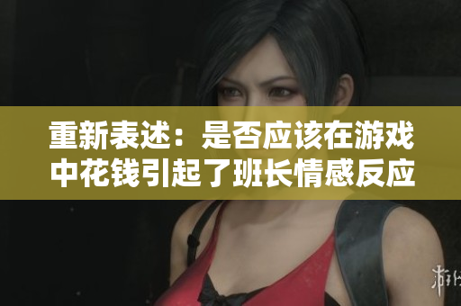 重新表述：是否应该在游戏中花钱引起了班长情感反应