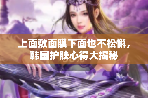 上面敷面膜下面也不松懈，韩国护肤心得大揭秘