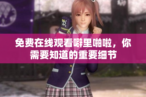 免费在线观看噼里啪啦，你需要知道的重要细节