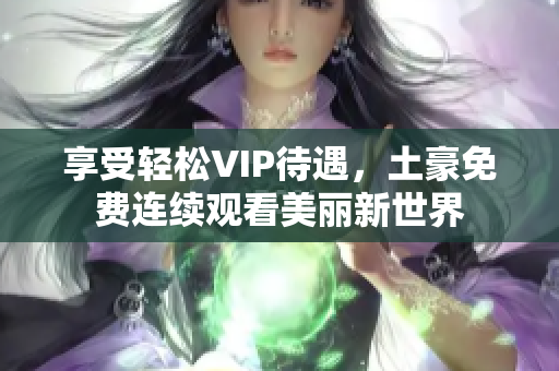 享受轻松VIP待遇，土豪免费连续观看美丽新世界