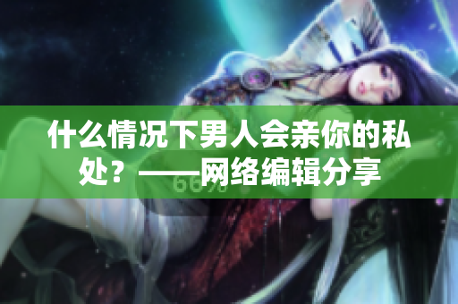 什么情况下男人会亲你的私处？——网络编辑分享