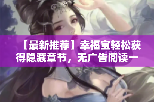 【最新推荐】幸福宝轻松获得隐藏章节，无广告阅读一键完成