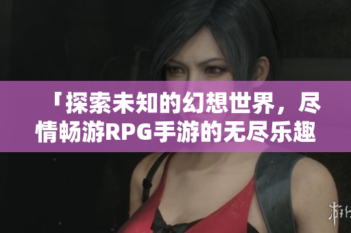 「探索未知的幻想世界，尽情畅游RPG手游的无尽乐趣！」