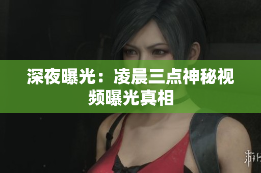 深夜曝光：凌晨三点神秘视频曝光真相