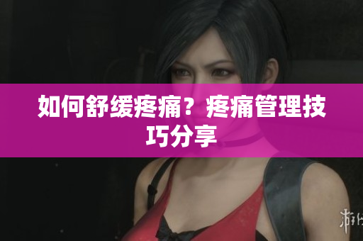 如何舒缓疼痛？疼痛管理技巧分享