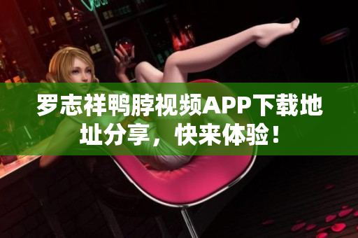 罗志祥鸭脖视频APP下载地址分享，快来体验！