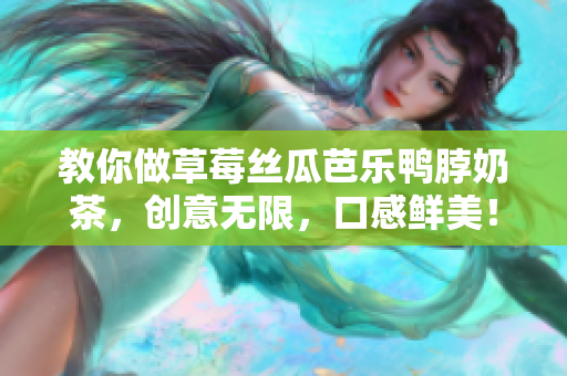 教你做草莓丝瓜芭乐鸭脖奶茶，创意无限，口感鲜美！