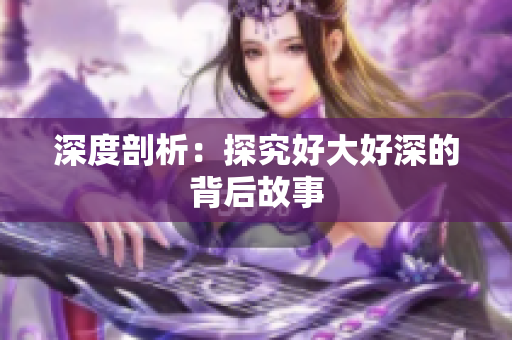 深度剖析：探究好大好深的背后故事