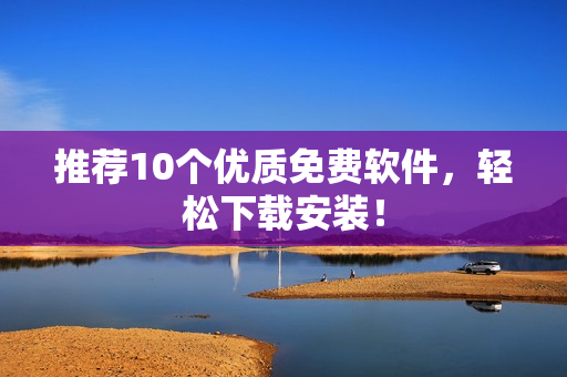 推荐10个优质免费软件，轻松下载安装！