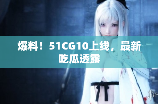 爆料！51CG10上线，最新吃瓜透露