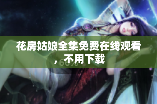 花房姑娘全集免费在线观看，不用下载