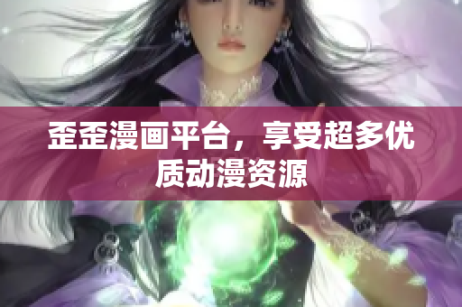 歪歪漫画平台，享受超多优质动漫资源