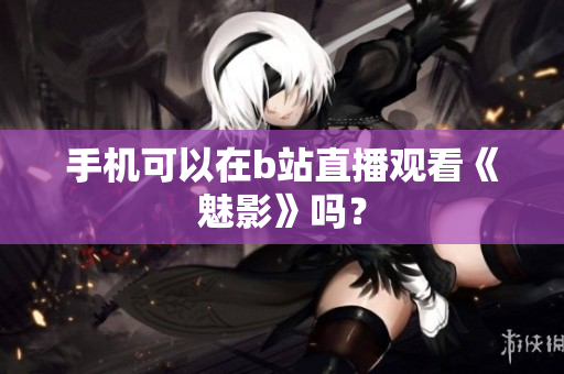 手机可以在b站直播观看《魅影》吗？