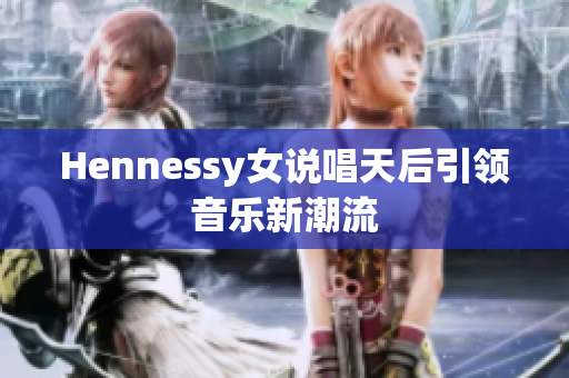 Hennessy女说唱天后引领音乐新潮流