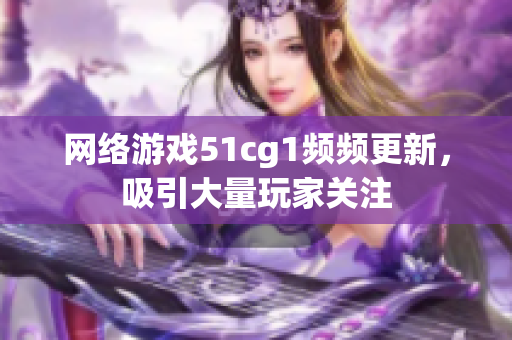 网络游戏51cg1频频更新，吸引大量玩家关注