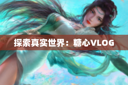 探索真实世界：糖心VLOG