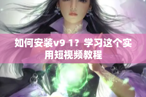 如何安装v9 1？学习这个实用短视频教程