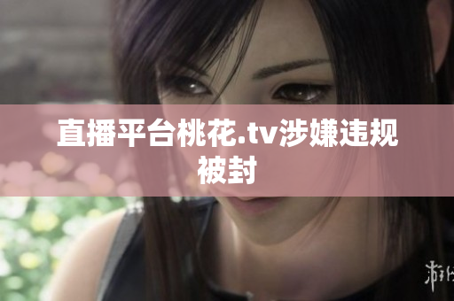 直播平台桃花.tv涉嫌违规被封