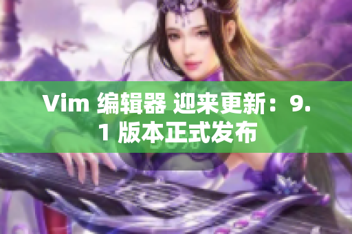 Vim 编辑器 迎来更新：9.1 版本正式发布