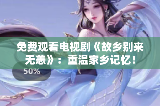 免费观看电视剧《故乡别来无恙》：重温家乡记忆！