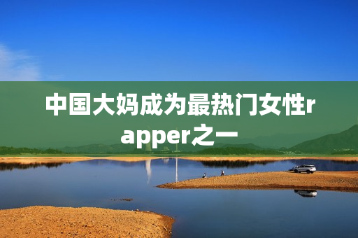 中国大妈成为最热门女性rapper之一