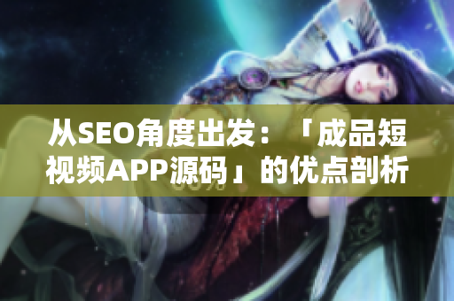 从SEO角度出发：「成品短视频APP源码」的优点剖析
