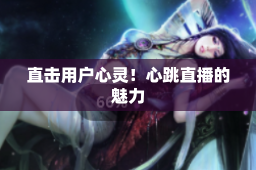 直击用户心灵！心跳直播的魅力