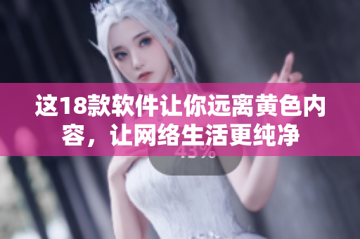 这18款软件让你远离黄色内容，让网络生活更纯净