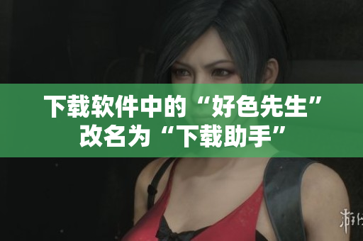 下载软件中的“好色先生”改名为“下载助手”