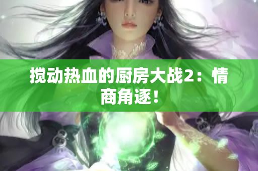 搅动热血的厨房大战2：情商角逐！