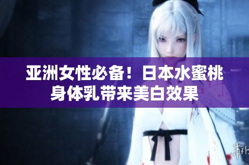 亚洲女性必备！日本水蜜桃身体乳带来美白效果
